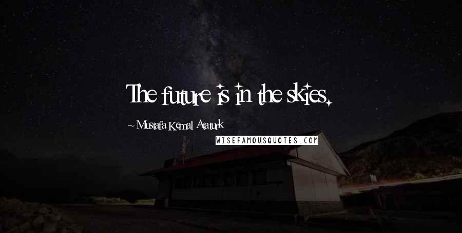 Mustafa Kemal Ataturk Quotes: The future is in the skies.