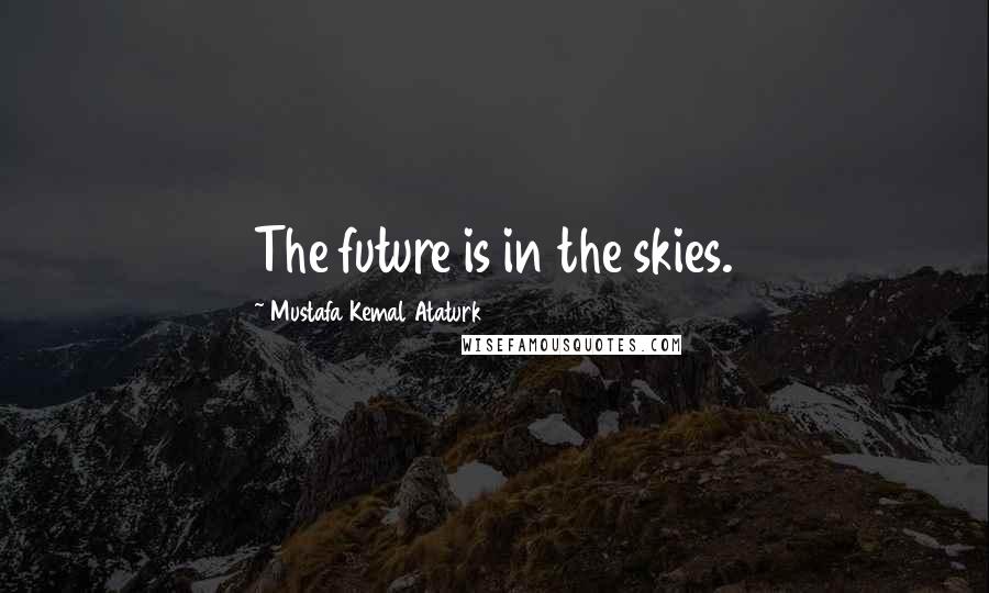 Mustafa Kemal Ataturk Quotes: The future is in the skies.