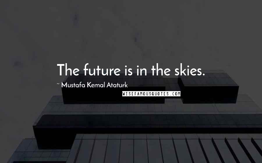 Mustafa Kemal Ataturk Quotes: The future is in the skies.