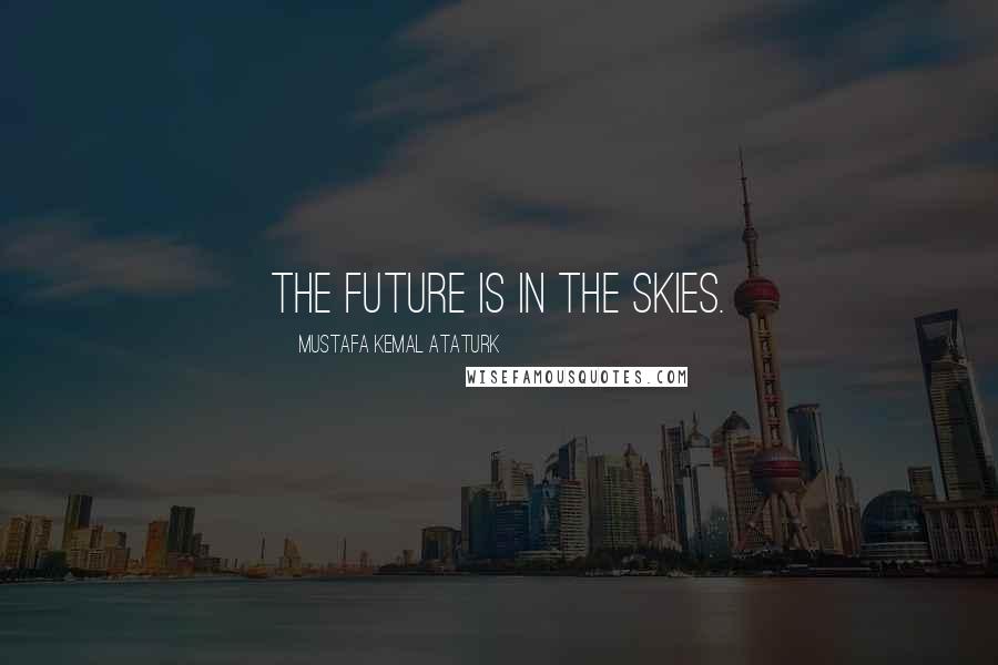 Mustafa Kemal Ataturk Quotes: The future is in the skies.