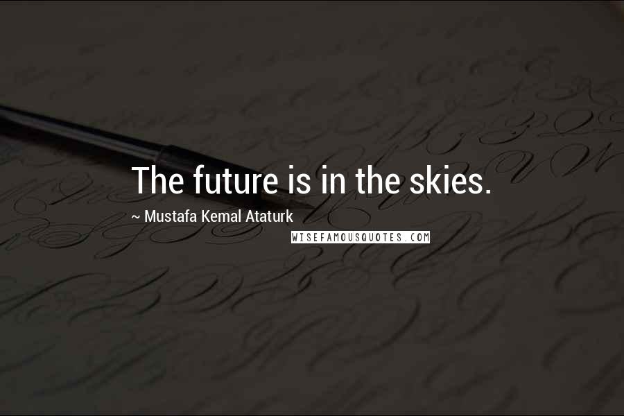 Mustafa Kemal Ataturk Quotes: The future is in the skies.