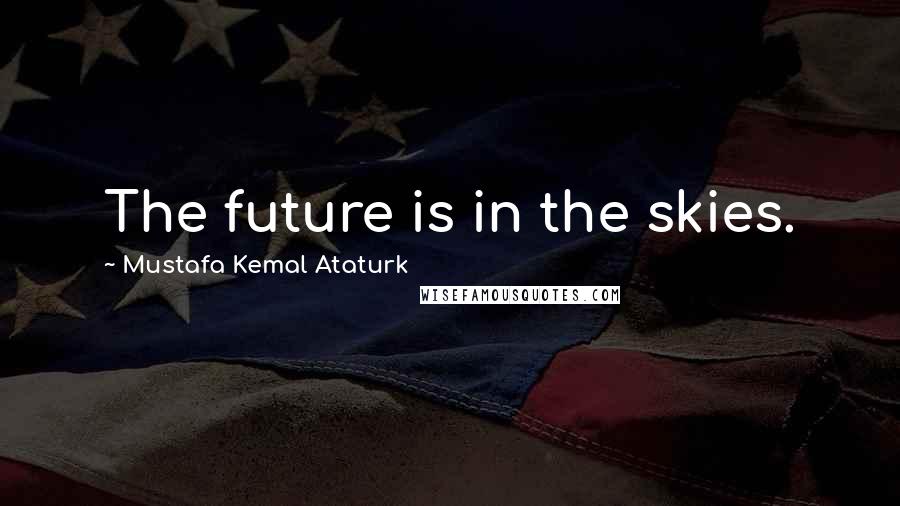 Mustafa Kemal Ataturk Quotes: The future is in the skies.