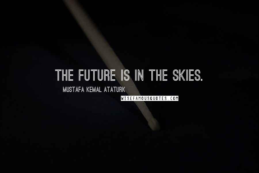 Mustafa Kemal Ataturk Quotes: The future is in the skies.