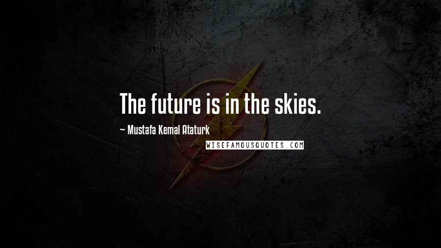 Mustafa Kemal Ataturk Quotes: The future is in the skies.