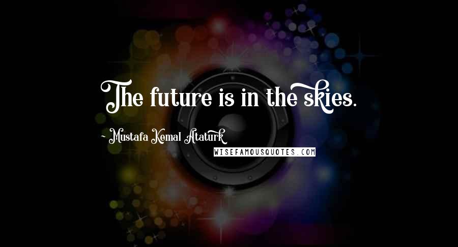 Mustafa Kemal Ataturk Quotes: The future is in the skies.
