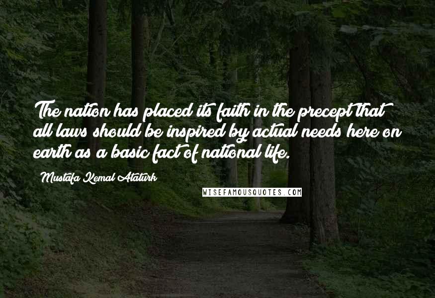 Mustafa Kemal Ataturk Quotes: The nation has placed its faith in the precept that all laws should be inspired by actual needs here on earth as a basic fact of national life.