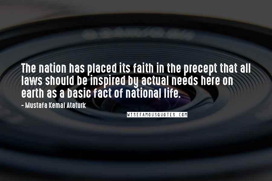 Mustafa Kemal Ataturk Quotes: The nation has placed its faith in the precept that all laws should be inspired by actual needs here on earth as a basic fact of national life.