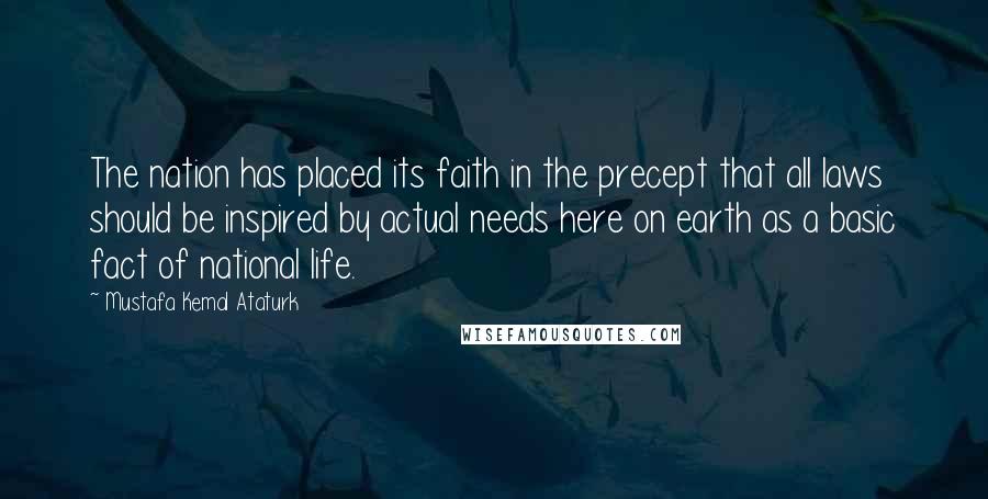 Mustafa Kemal Ataturk Quotes: The nation has placed its faith in the precept that all laws should be inspired by actual needs here on earth as a basic fact of national life.