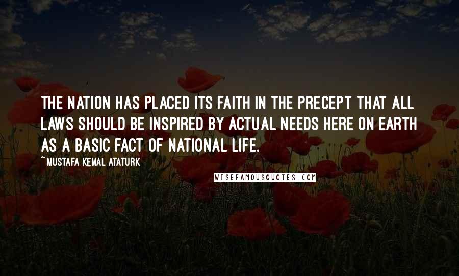 Mustafa Kemal Ataturk Quotes: The nation has placed its faith in the precept that all laws should be inspired by actual needs here on earth as a basic fact of national life.