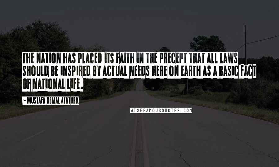 Mustafa Kemal Ataturk Quotes: The nation has placed its faith in the precept that all laws should be inspired by actual needs here on earth as a basic fact of national life.