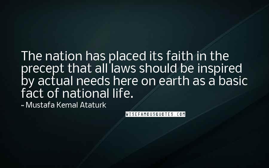 Mustafa Kemal Ataturk Quotes: The nation has placed its faith in the precept that all laws should be inspired by actual needs here on earth as a basic fact of national life.