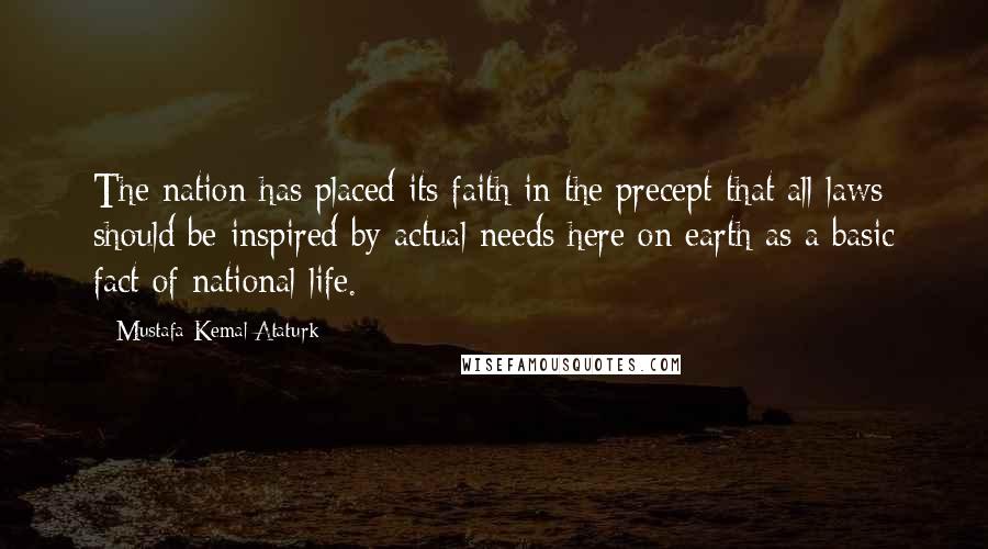 Mustafa Kemal Ataturk Quotes: The nation has placed its faith in the precept that all laws should be inspired by actual needs here on earth as a basic fact of national life.