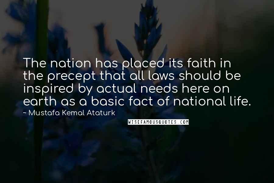 Mustafa Kemal Ataturk Quotes: The nation has placed its faith in the precept that all laws should be inspired by actual needs here on earth as a basic fact of national life.