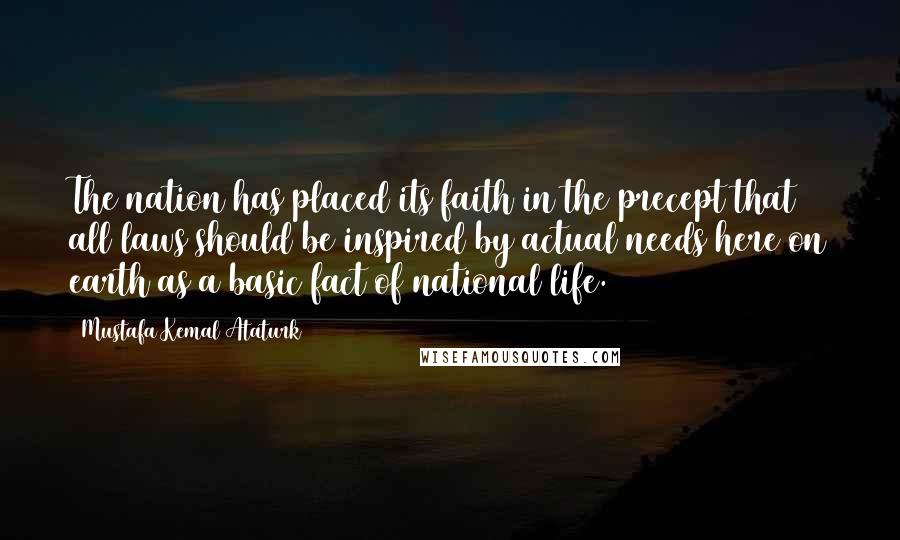 Mustafa Kemal Ataturk Quotes: The nation has placed its faith in the precept that all laws should be inspired by actual needs here on earth as a basic fact of national life.