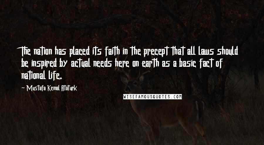 Mustafa Kemal Ataturk Quotes: The nation has placed its faith in the precept that all laws should be inspired by actual needs here on earth as a basic fact of national life.