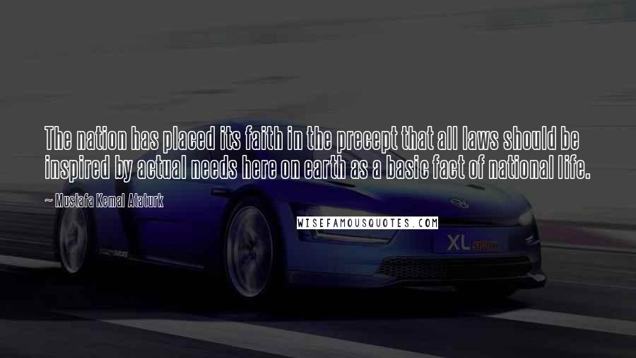 Mustafa Kemal Ataturk Quotes: The nation has placed its faith in the precept that all laws should be inspired by actual needs here on earth as a basic fact of national life.