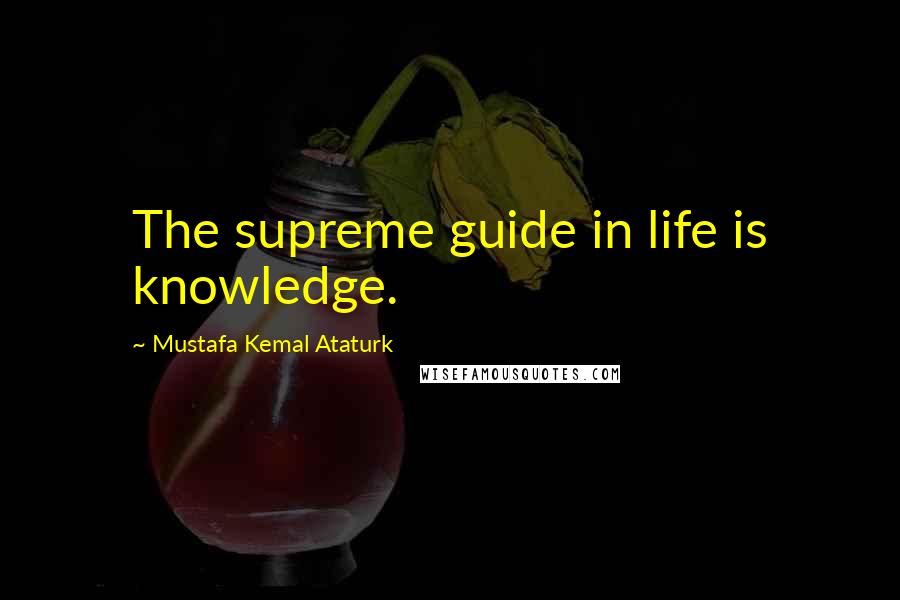 Mustafa Kemal Ataturk Quotes: The supreme guide in life is knowledge.