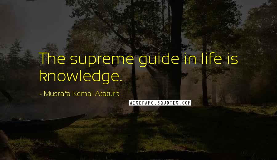 Mustafa Kemal Ataturk Quotes: The supreme guide in life is knowledge.