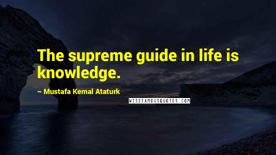 Mustafa Kemal Ataturk Quotes: The supreme guide in life is knowledge.