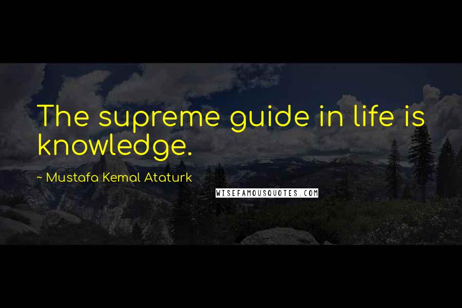 Mustafa Kemal Ataturk Quotes: The supreme guide in life is knowledge.