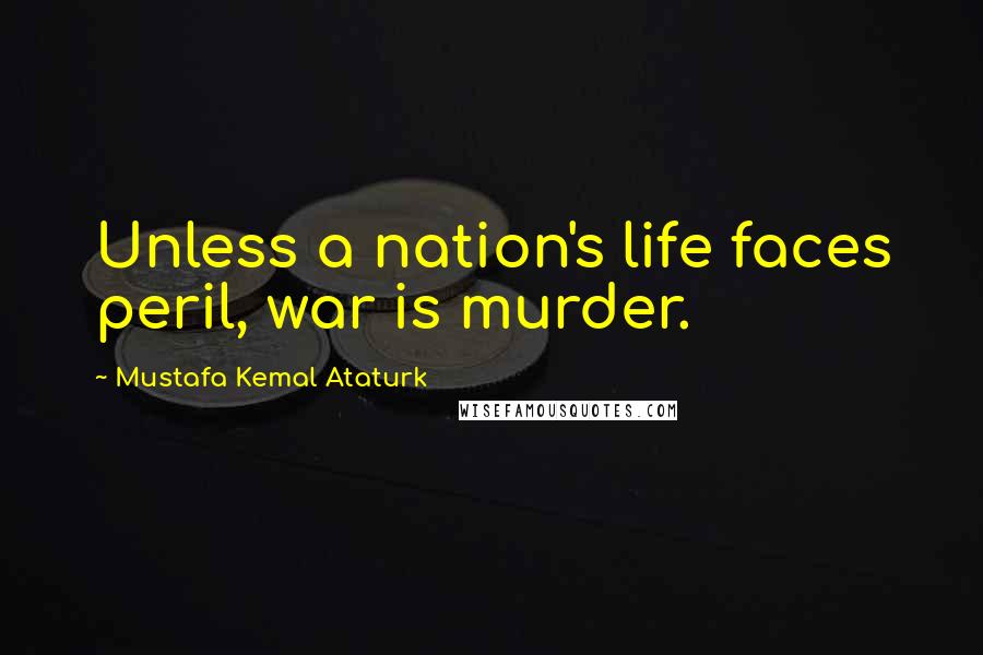 Mustafa Kemal Ataturk Quotes: Unless a nation's life faces peril, war is murder.