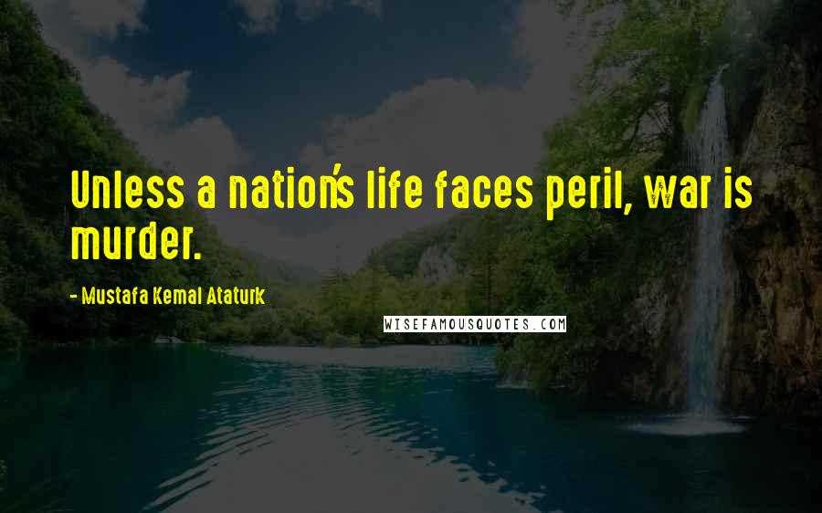 Mustafa Kemal Ataturk Quotes: Unless a nation's life faces peril, war is murder.