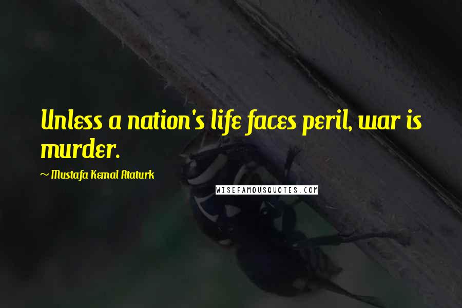 Mustafa Kemal Ataturk Quotes: Unless a nation's life faces peril, war is murder.