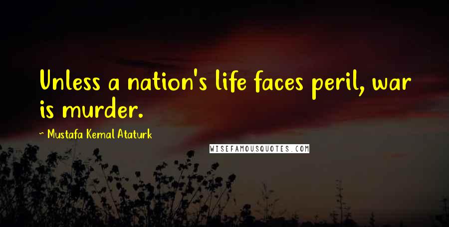 Mustafa Kemal Ataturk Quotes: Unless a nation's life faces peril, war is murder.