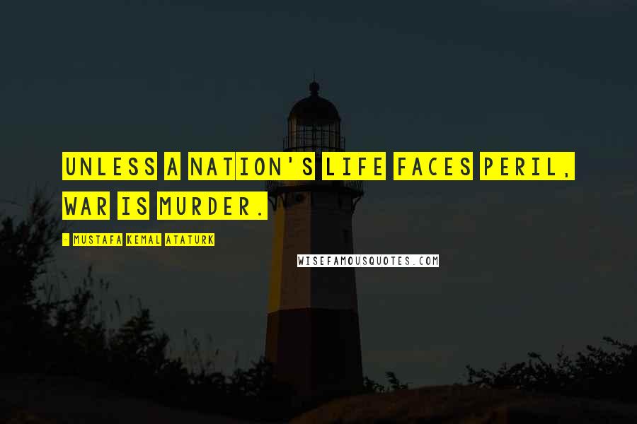 Mustafa Kemal Ataturk Quotes: Unless a nation's life faces peril, war is murder.