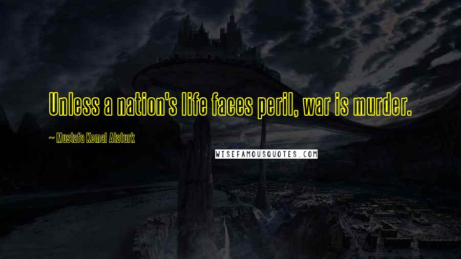 Mustafa Kemal Ataturk Quotes: Unless a nation's life faces peril, war is murder.