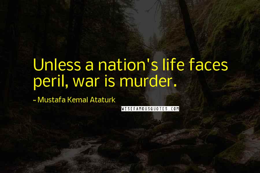 Mustafa Kemal Ataturk Quotes: Unless a nation's life faces peril, war is murder.