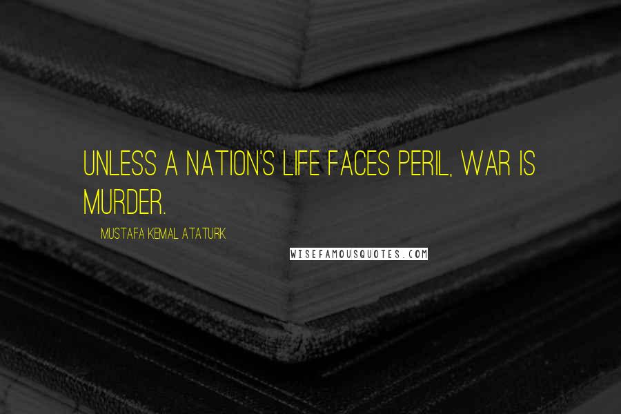 Mustafa Kemal Ataturk Quotes: Unless a nation's life faces peril, war is murder.