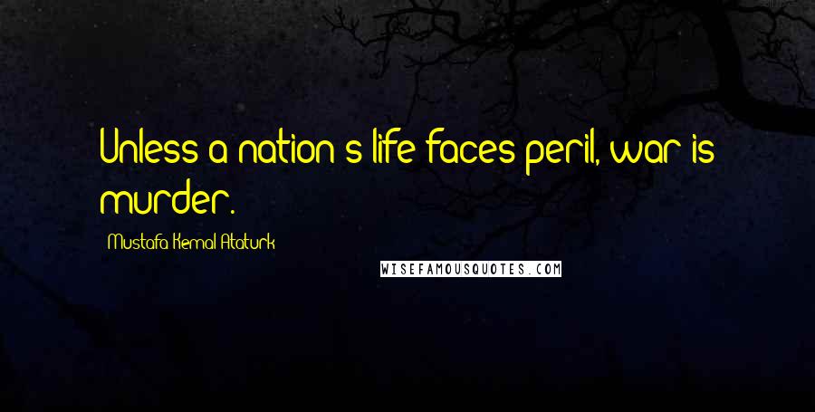 Mustafa Kemal Ataturk Quotes: Unless a nation's life faces peril, war is murder.