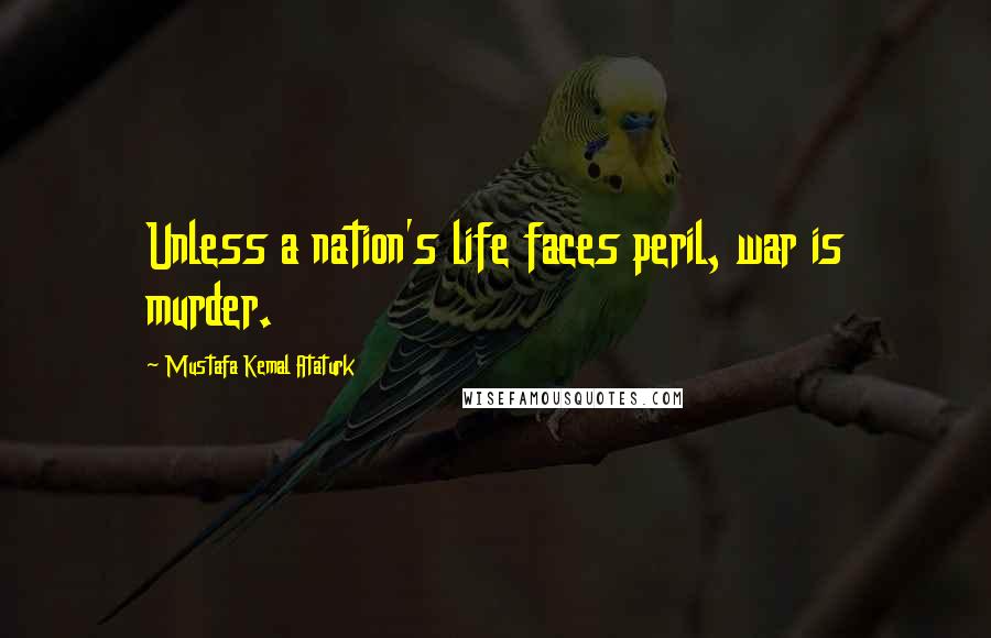 Mustafa Kemal Ataturk Quotes: Unless a nation's life faces peril, war is murder.