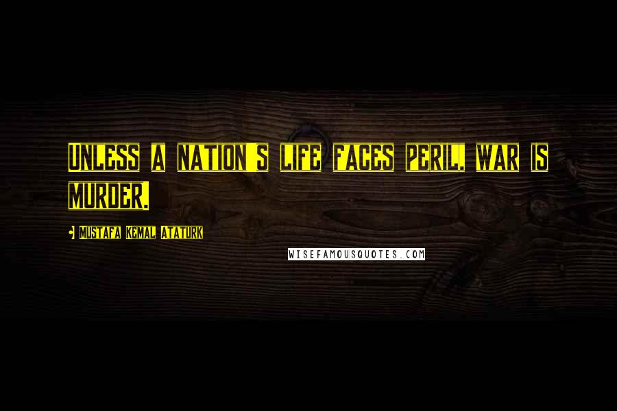 Mustafa Kemal Ataturk Quotes: Unless a nation's life faces peril, war is murder.