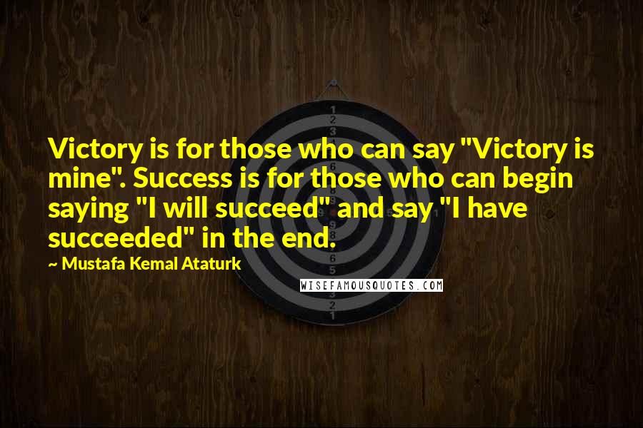 Mustafa Kemal Ataturk Quotes: Victory is for those who can say "Victory is mine". Success is for those who can begin saying "I will succeed" and say "I have succeeded" in the end.