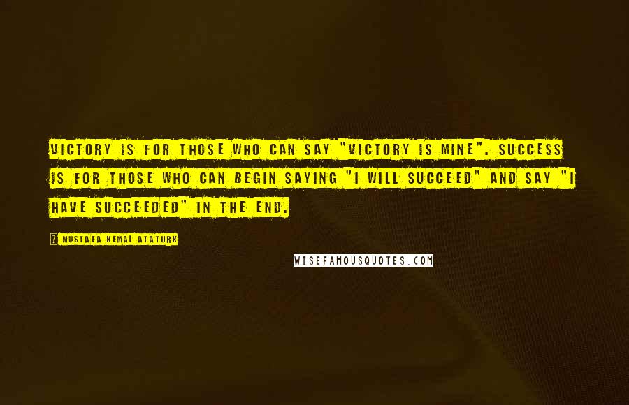 Mustafa Kemal Ataturk Quotes: Victory is for those who can say "Victory is mine". Success is for those who can begin saying "I will succeed" and say "I have succeeded" in the end.