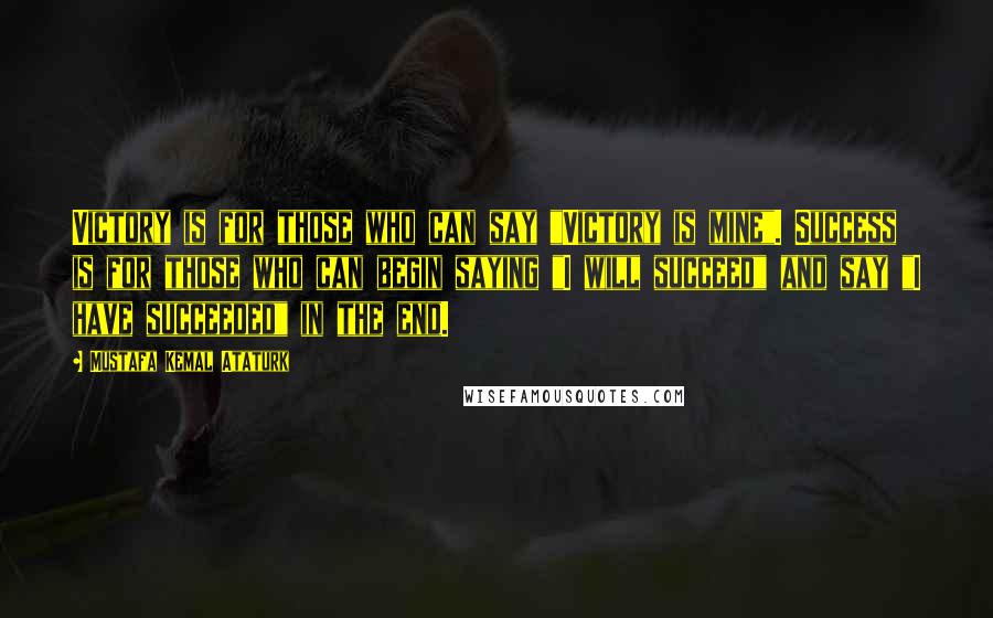 Mustafa Kemal Ataturk Quotes: Victory is for those who can say "Victory is mine". Success is for those who can begin saying "I will succeed" and say "I have succeeded" in the end.