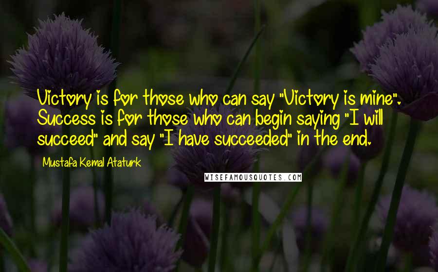 Mustafa Kemal Ataturk Quotes: Victory is for those who can say "Victory is mine". Success is for those who can begin saying "I will succeed" and say "I have succeeded" in the end.