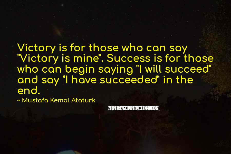 Mustafa Kemal Ataturk Quotes: Victory is for those who can say "Victory is mine". Success is for those who can begin saying "I will succeed" and say "I have succeeded" in the end.