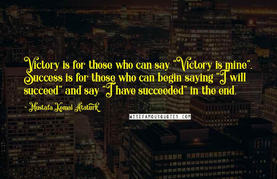 Mustafa Kemal Ataturk Quotes: Victory is for those who can say "Victory is mine". Success is for those who can begin saying "I will succeed" and say "I have succeeded" in the end.