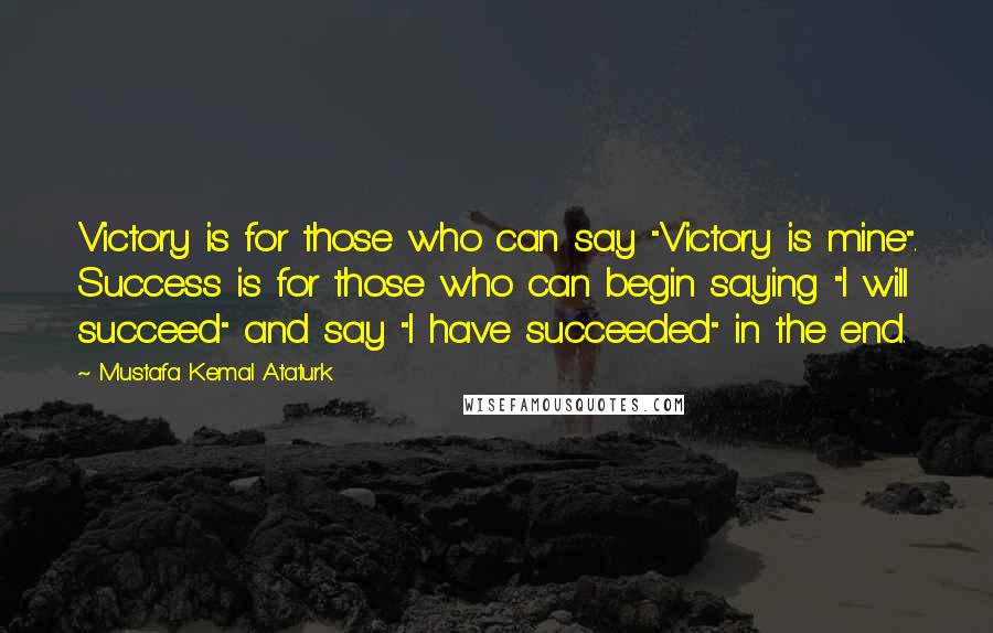 Mustafa Kemal Ataturk Quotes: Victory is for those who can say "Victory is mine". Success is for those who can begin saying "I will succeed" and say "I have succeeded" in the end.