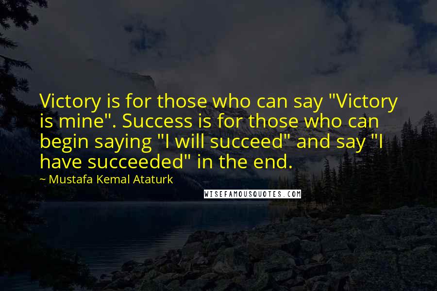 Mustafa Kemal Ataturk Quotes: Victory is for those who can say "Victory is mine". Success is for those who can begin saying "I will succeed" and say "I have succeeded" in the end.