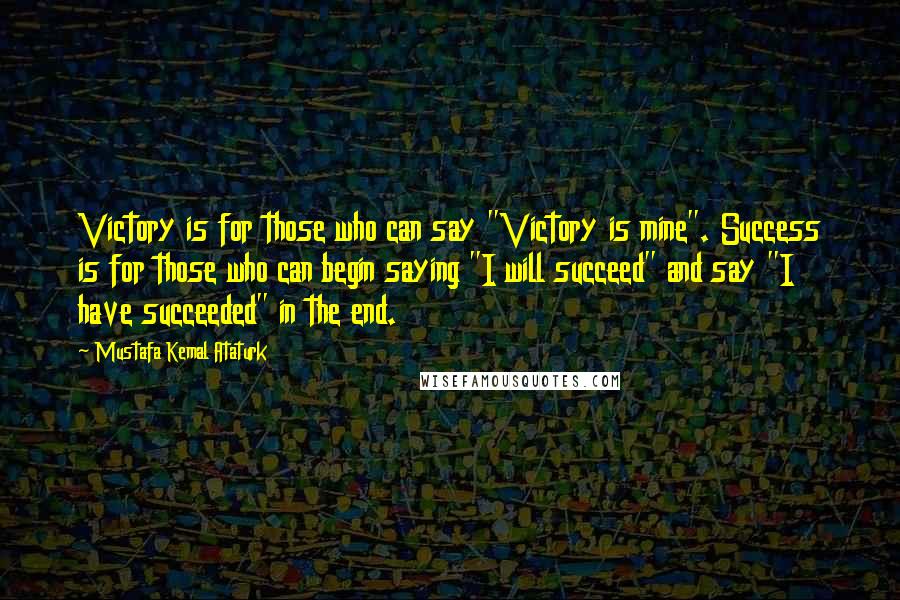 Mustafa Kemal Ataturk Quotes: Victory is for those who can say "Victory is mine". Success is for those who can begin saying "I will succeed" and say "I have succeeded" in the end.