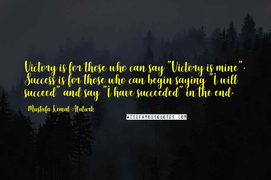 Mustafa Kemal Ataturk Quotes: Victory is for those who can say "Victory is mine". Success is for those who can begin saying "I will succeed" and say "I have succeeded" in the end.