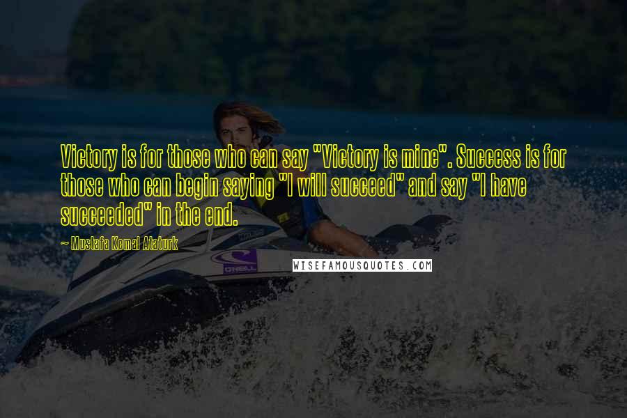 Mustafa Kemal Ataturk Quotes: Victory is for those who can say "Victory is mine". Success is for those who can begin saying "I will succeed" and say "I have succeeded" in the end.