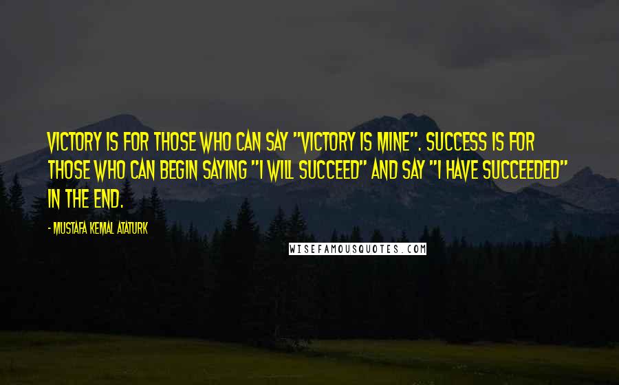 Mustafa Kemal Ataturk Quotes: Victory is for those who can say "Victory is mine". Success is for those who can begin saying "I will succeed" and say "I have succeeded" in the end.