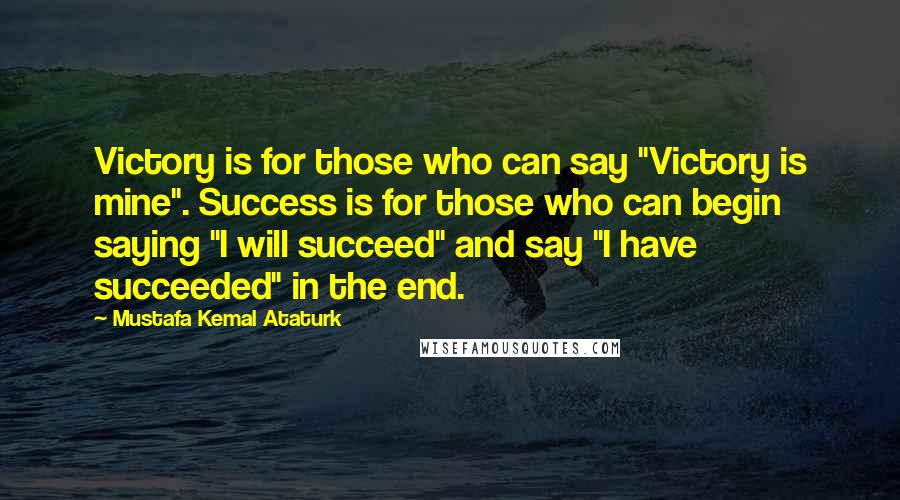 Mustafa Kemal Ataturk Quotes: Victory is for those who can say "Victory is mine". Success is for those who can begin saying "I will succeed" and say "I have succeeded" in the end.