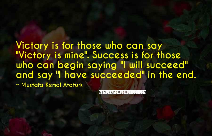 Mustafa Kemal Ataturk Quotes: Victory is for those who can say "Victory is mine". Success is for those who can begin saying "I will succeed" and say "I have succeeded" in the end.