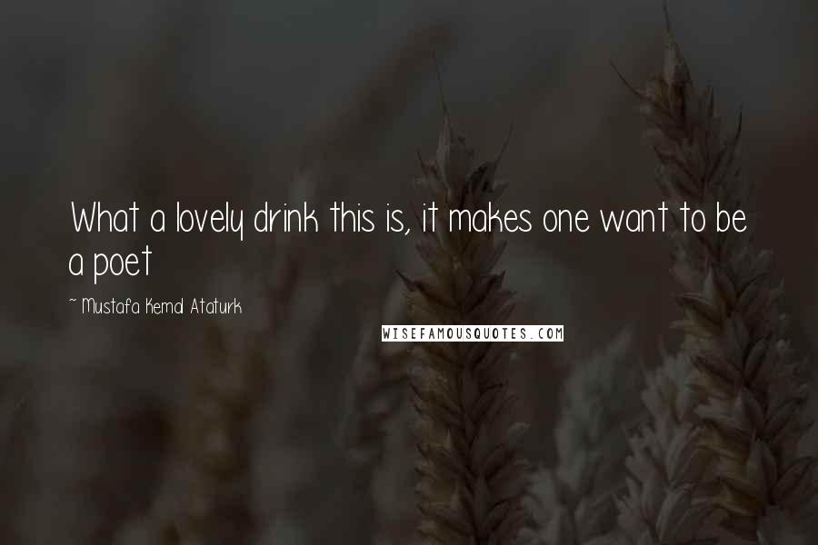 Mustafa Kemal Ataturk Quotes: What a lovely drink this is, it makes one want to be a poet